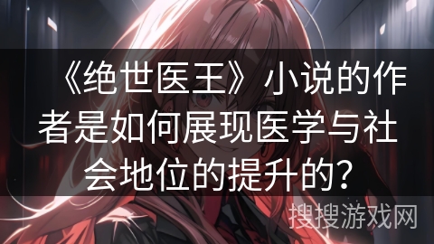 《绝世医王》小说的作者是如何展现医学与社会地位的提升的？