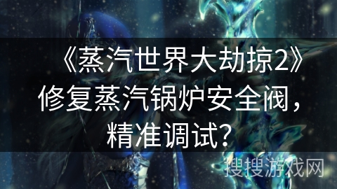 《蒸汽世界大劫掠2》修复蒸汽锅炉安全阀，精准调试？