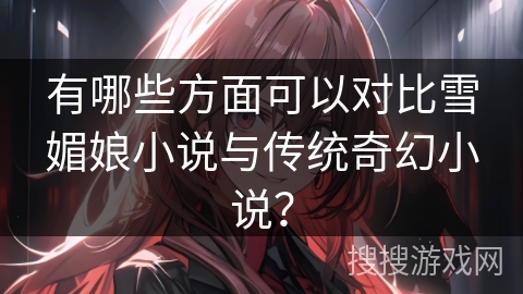 有哪些方面可以对比雪媚娘小说与传统奇幻小说？