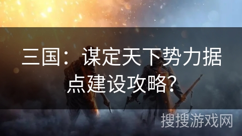 三国：谋定天下势力据点建设攻略？