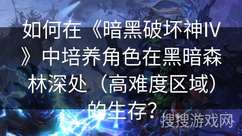 如何在《暗黑破坏神IV》中培养角色在黑暗森林深处（高难度区域）的生存？