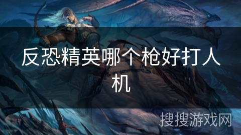 反恐精英哪个枪好打人机 反恐精英哪个枪好打人机