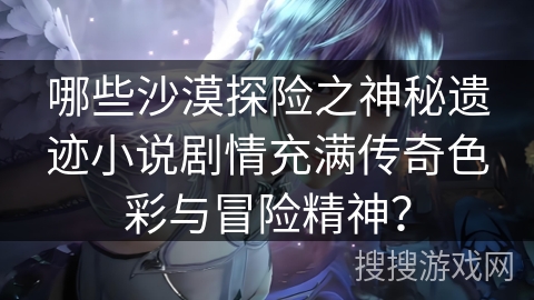 哪些沙漠探险之神秘遗迹小说剧情充满传奇色彩与冒险精神？