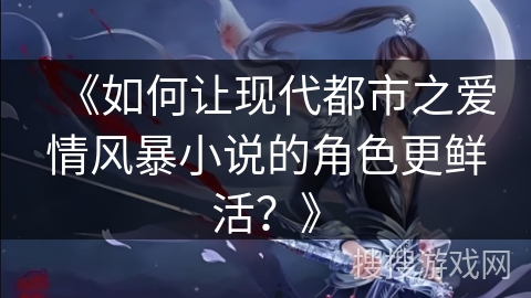 《如何让现代都市之爱情风暴小说的角色更鲜活？》