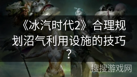 《冰汽时代2》合理规划沼气利用设施的技巧？