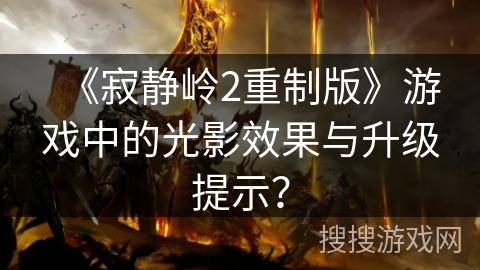 《寂静岭2重制版》游戏中的光影效果与升级提示? 《寂静岭2重制版》游戏中的光影效果与升级提示?