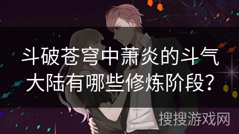 斗破苍穹中萧炎的斗气大陆有哪些修炼阶段？