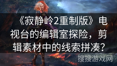 《寂静岭2重制版》电视台的编辑室探险,剪辑素材中的线索拼凑? 《寂静岭2重制版》电视台的编辑室探险,剪辑素材中的线索拼凑?