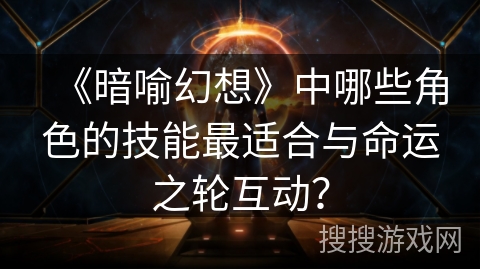 《暗喻幻想》中哪些角色的技能最适合与命运之轮互动? 《暗喻幻想》中哪些角色的技能最适合与命运之轮互动?