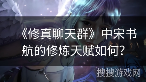 《修真聊天群》中宋书航的修炼天赋如何? 《修真聊天群》中宋书航的修炼天赋如何?