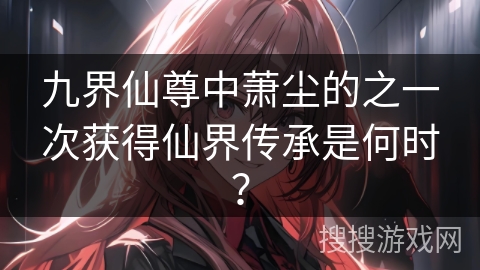 九界仙尊中萧尘的之一次获得仙界传承是何时? 九界仙尊中萧尘的之一次获得仙界传承是何时?
