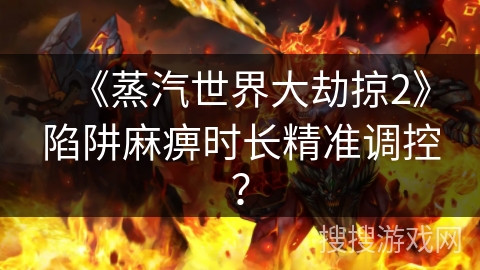 《蒸汽世界大劫掠2》陷阱麻痹时长精准调控? 《蒸汽世界大劫掠2》陷阱麻痹时长精准调控?