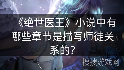 《绝世医王》小说中有哪些章节是描写师徒关系的？