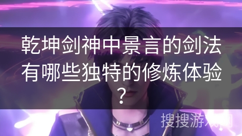 乾坤剑神中景言的剑法有哪些独特的修炼体验? 乾坤剑神中景言的剑法有哪些独特的修炼体验?