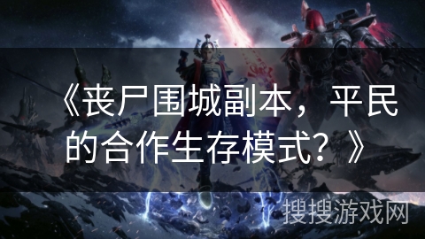《丧尸围城副本，平民的合作生存模式？》