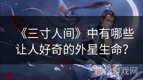 《三寸人间》中有哪些让人好奇的外星生命？