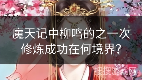 魔天记中柳鸣的之一次修炼成功在何境界？