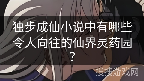 独步成仙小说中有哪些令人向往的仙界灵药园？