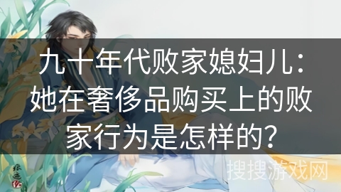 九十年代败家媳妇儿：她在奢侈品购买上的败家行为是怎样的？