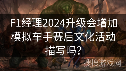 F1经理2024升级会增加模拟车手赛后文化活动描写吗？