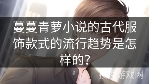 蔓蔓青萝小说的古代服饰款式的流行趋势是怎样的? 蔓蔓青萝小说的古代服饰款式的流行趋势是怎样的?