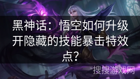 黑神话：悟空如何升级开隐藏的技能暴击特效点？