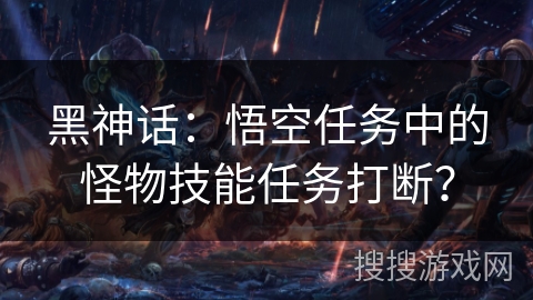 黑神话:悟空任务中的怪物技能任务打断? 黑神话:悟空任务中的怪物技能任务打断?