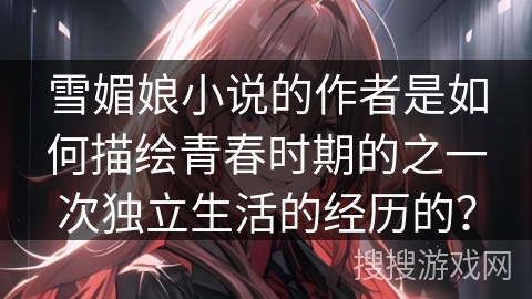 雪媚娘小说的作者是如何描绘青春时期的之一次独立生活的经历的？