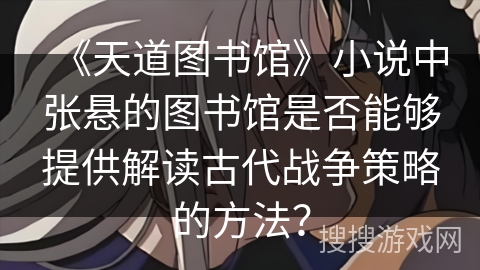 《天道图书馆》小说中张悬的图书馆是否能够提供解读古代战争策略的方法? 《天道图书馆》小说中张悬的图书馆是否能够提供解读古代战争策略的方法?