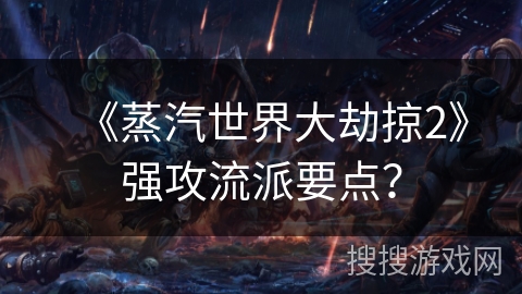 《蒸汽世界大劫掠2》强攻流派要点？