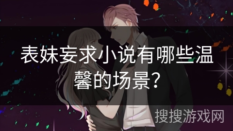表妹妄求小说有哪些温馨的场景？