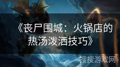 《丧尸围城：火锅店的热汤泼洒技巧》