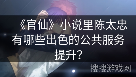 《官仙》小说里陈太忠有哪些出色的公共服务提升？