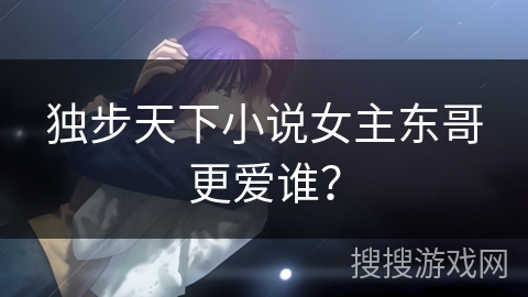 独步天下小说女主东哥更爱谁？