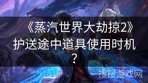 《蒸汽世界大劫掠2》护送途中道具使用时机？