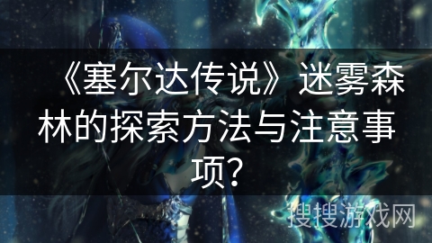 《塞尔达传说》迷雾森林的探索方法与注意事项? 《塞尔达传说》迷雾森林的探索方法与注意事项?
