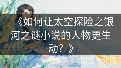 《如何让太空探险之银河之谜小说的人物更生动？》