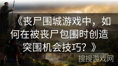 《丧尸围城游戏中，如何在被丧尸包围时创造突围机会技巧？》
