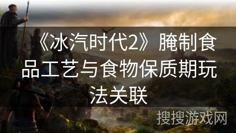 《冰汽时代2》腌制食品工艺与食物保质期玩法关联