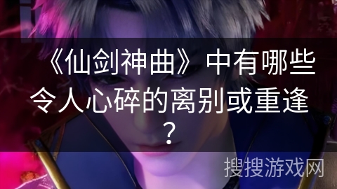 《仙剑神曲》中有哪些令人心碎的离别或重逢? 《仙剑神曲》中有哪些令人心碎的离别或重逢?