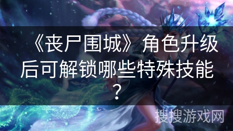 《丧尸围城》角色升级后可解锁哪些特殊技能? 《丧尸围城》角色升级后可解锁哪些特殊技能?
