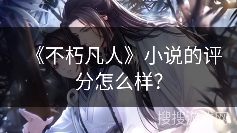 《不朽凡人》小说的评分怎么样? 《不朽凡人》小说的评分怎么样?