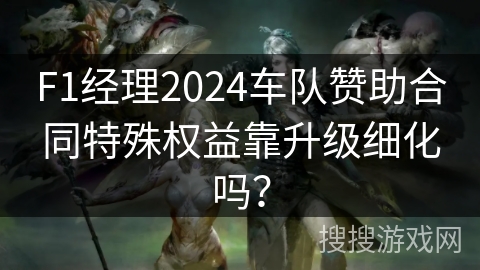 F1经理2024车队赞助合同特殊权益靠升级细化吗？