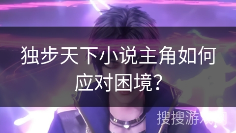独步天下小说主角如何应对困境？