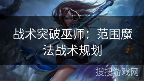 战术突破巫师：范围魔法战术规划