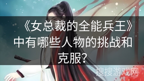 《女总裁的全能兵王》中有哪些人物的挑战和克服？