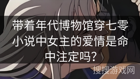 带着年代博物馆穿七零小说中女主的爱情是命中注定吗？