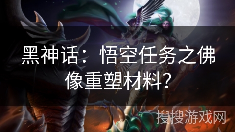 黑神话:悟空任务之佛像重塑材料? 黑神话:悟空任务之佛像重塑材料?