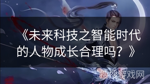《未来科技之智能时代的人物成长合理吗？》