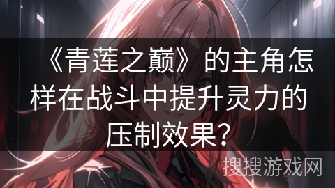 《青莲之巅》的主角怎样在战斗中提升灵力的压制效果？